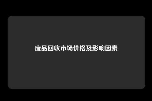 废品回收市场价格及影响因素