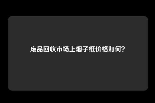 废品回收市场上烟子纸价格如何？