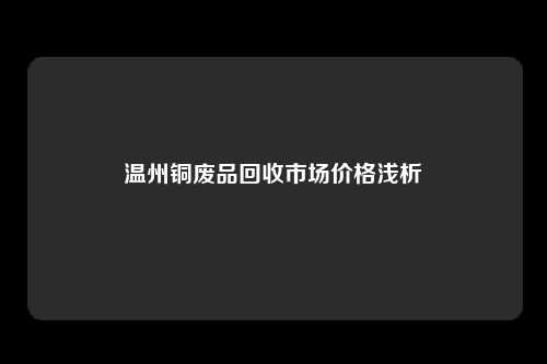 温州铜废品回收市场价格浅析