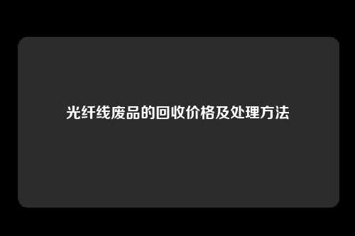 光纤线废品的回收价格及处理方法