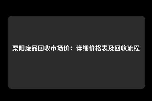 栗阳废品回收市场价：详细价格表及回收流程