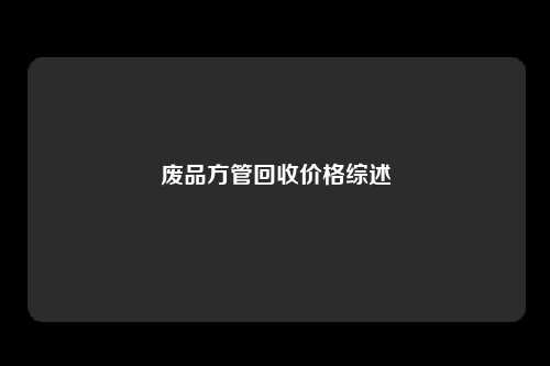 废品方管回收价格综述