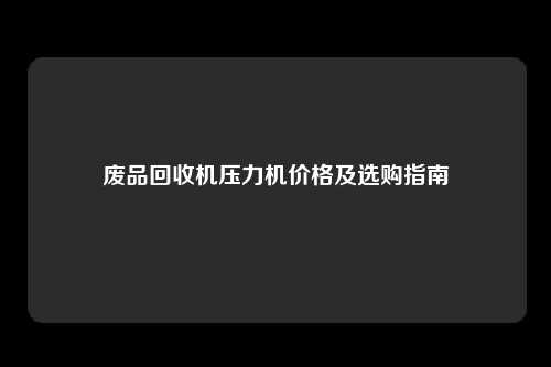 废品回收机压力机价格及选购指南