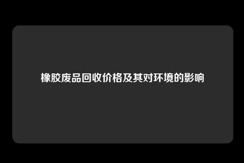 橡胶废品回收价格及其对环境的影响