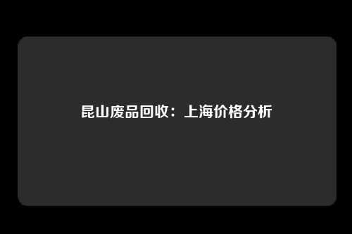 昆山废品回收：上海价格分析