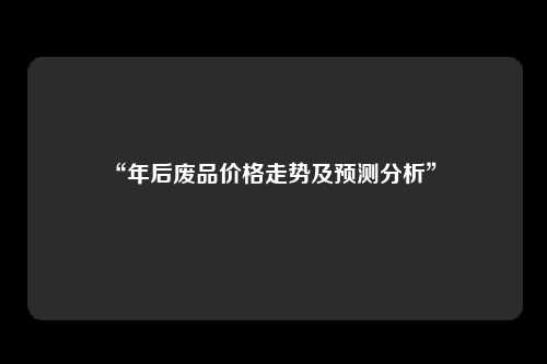 “年后废品价格走势及预测分析” 