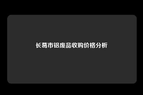 长葛市铝废品收购价格分析
