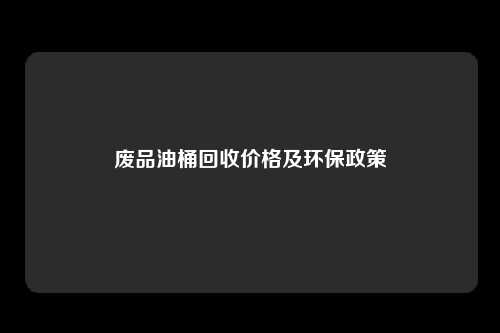 废品油桶回收价格及环保政策