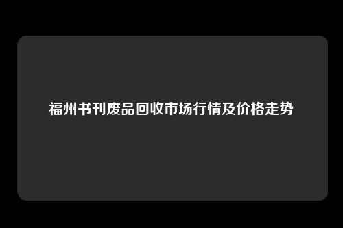 福州书刊废品回收市场行情及价格走势