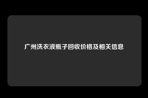 广州洗衣液瓶子回收价格及相关信息
