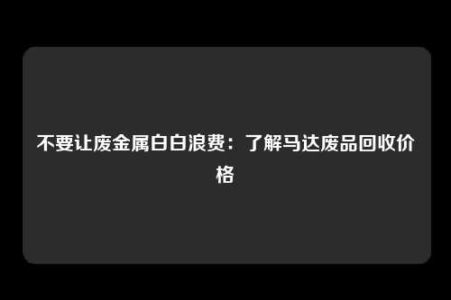 不要让废金属白白浪费：了解马达废品回收价格
