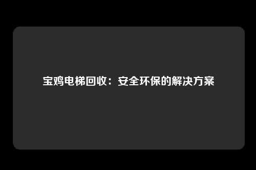宝鸡电梯回收：安全环保的解决方案