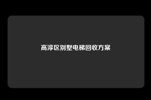 高淳区别墅电梯回收方案
