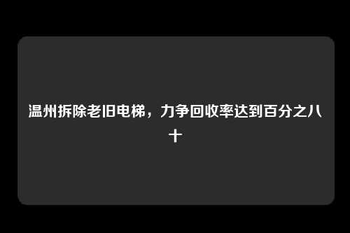温州拆除老旧电梯，力争回收率达到百分之八十