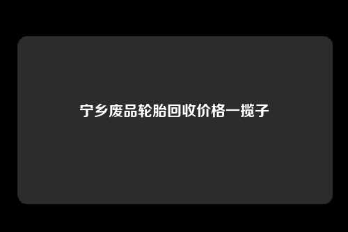 宁乡废品轮胎回收价格一揽子