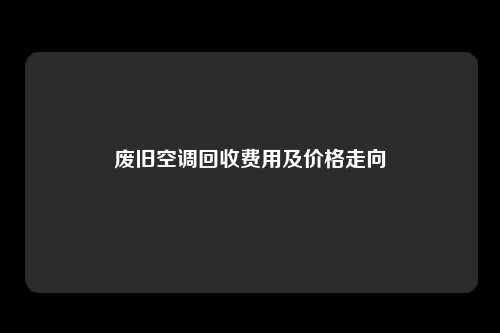 废旧空调回收费用及价格走向
