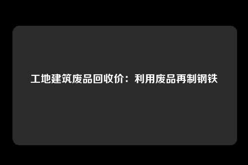 工地建筑废品回收价：利用废品再制钢铁