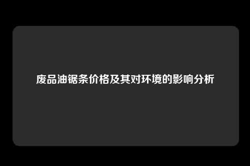 废品油锯条价格及其对环境的影响分析