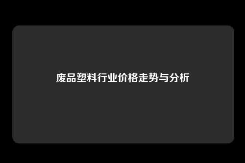 废品塑料行业价格走势与分析