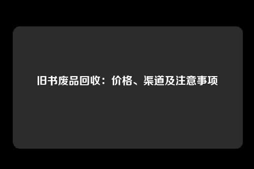 旧书废品回收：价格、渠道及注意事项