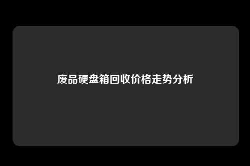 废品硬盘箱回收价格走势分析