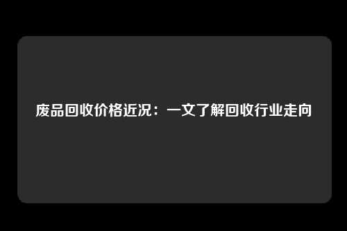 废品回收价格近况：一文了解回收行业走向