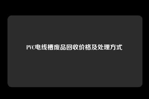 PVC电线槽废品回收价格及处理方式