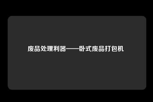废品处理利器——卧式废品打包机 