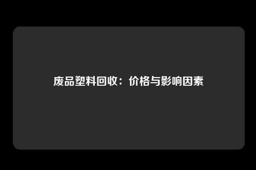 废品塑料回收：价格与影响因素