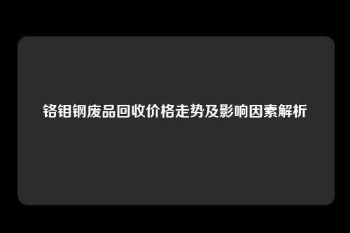 铬钼钢废品回收价格走势及影响因素解析