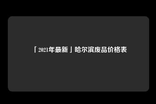 「2021年最新」哈尔滨废品价格表