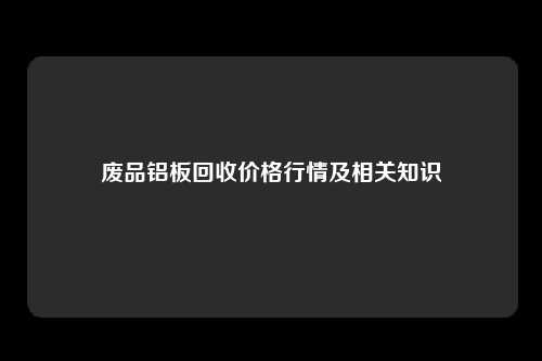 废品铝板回收价格行情及相关知识