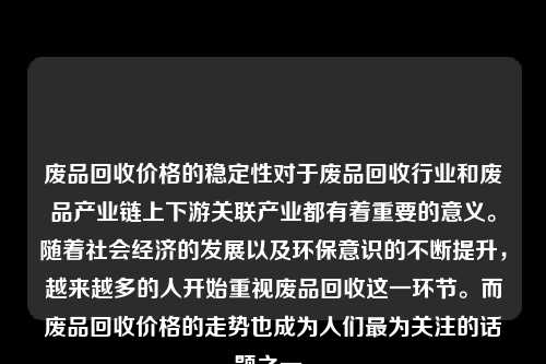 废品回收价格的稳定性对于废品回收行业和废品产业链上下游关联产业都有着重要的意义。随着社会经济的发展以及环保意识的不断提升，越来越多的人开始重视废品回收这一环节。而废品回收价格的走势也成为人们最为关注的话题之一。