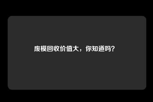 废模回收价值大，你知道吗？ 
