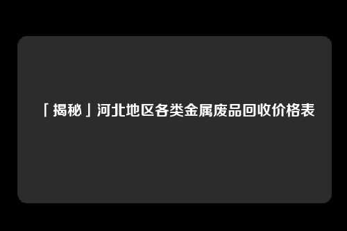 「揭秘」河北地区各类金属废品回收价格表