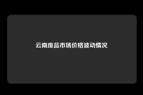 云南废品市场价格波动情况