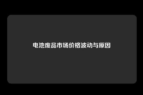 电池废品市场价格波动与原因