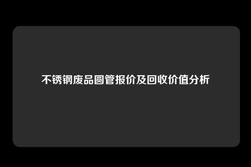 不锈钢废品圆管报价及回收价值分析