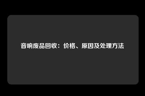 音响废品回收：价格、原因及处理方法