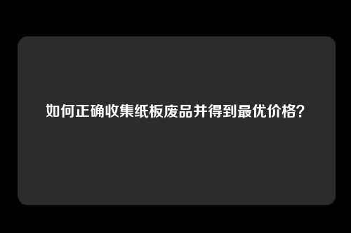 如何正确收集纸板废品并得到最优价格？