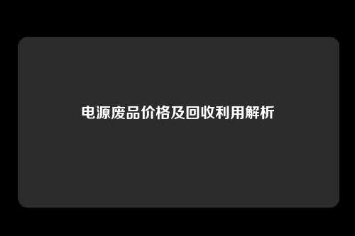 电源废品价格及回收利用解析