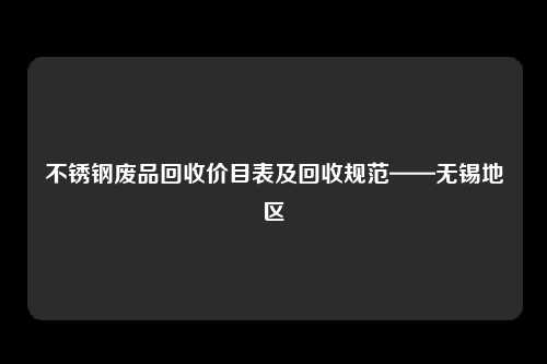不锈钢废品回收价目表及回收规范——无锡地区
