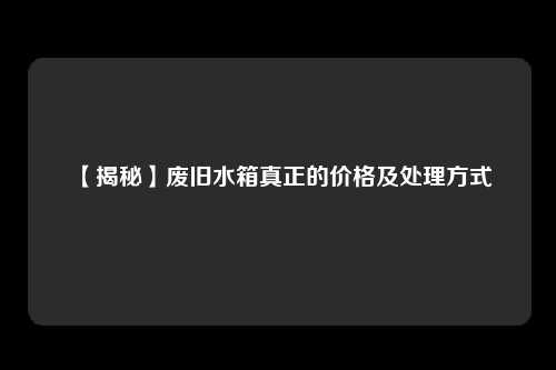 【揭秘】废旧水箱真正的价格及处理方式