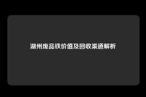 湖州废品铁价值及回收渠道解析