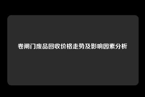 卷闸门废品回收价格走势及影响因素分析