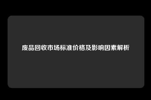 废品回收市场标准价格及影响因素解析