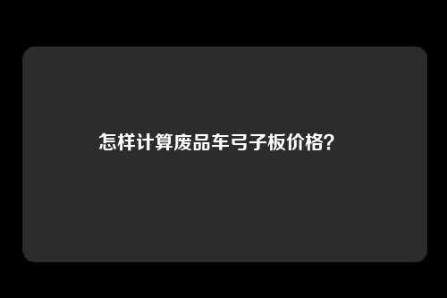 怎样计算废品车弓子板价格？ 