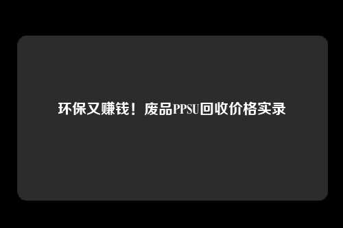 环保又赚钱！废品PPSU回收价格实录