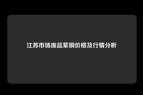 江苏市场废品紫铜价格及行情分析