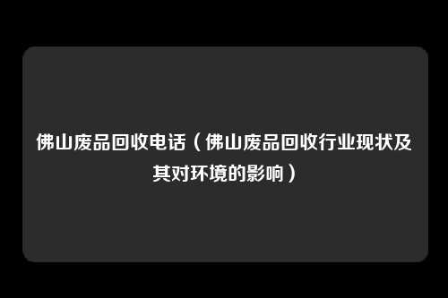 佛山废品回收电话（佛山废品回收行业现状及其对环境的影响）